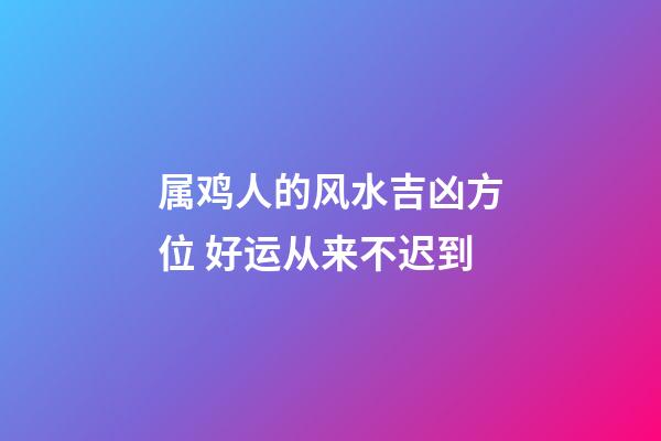 属鸡人的风水吉凶方位 好运从来不迟到
